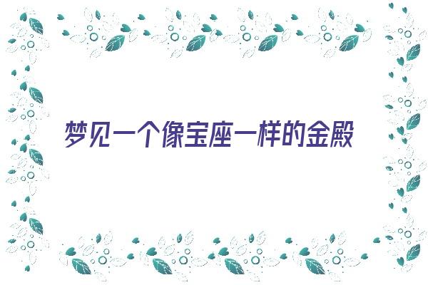 梦见一个像宝座一样的金殿《梦见一个像宝座一样的金殿什么意思》