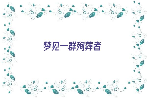  梦见一群殉葬者《梦见一群殉葬者什么意思》 周公解梦