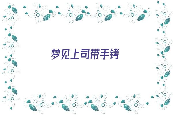  梦见上司带手铐《梦见上司带手铐什么意思》 周公解梦