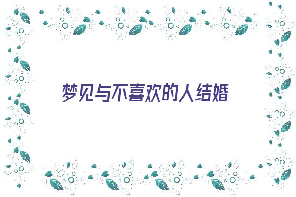 梦见与不喜欢的人结婚《梦见与不喜欢的人结婚是什么意思》