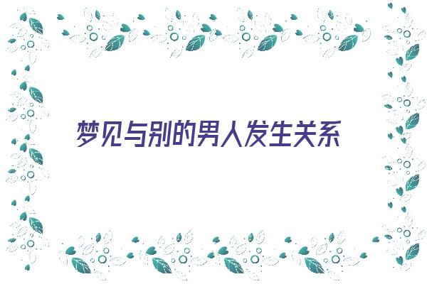 梦见与别的男人发生关系《梦到和别的男人发生关糸》