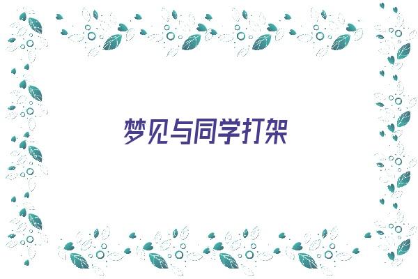 梦见与同学打架《梦见与同学打架我占上风》