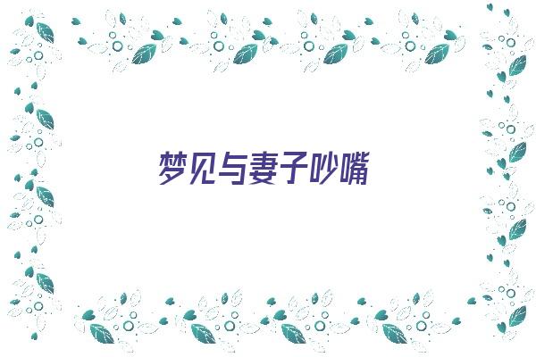 梦见与妻子吵嘴《梦见与妻子吵嘴什么意思》