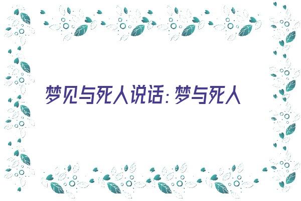 梦见与死人说话：梦与死人谈，名扬四海内《梦见与死人说话是什么意思啊》