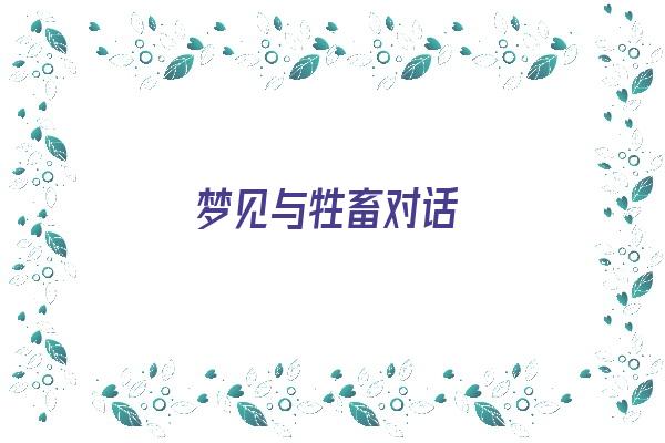 梦见与牲畜对话《梦见与牲畜对话什么意思》