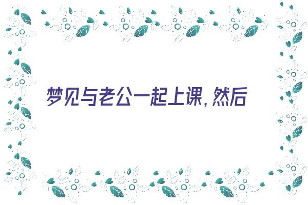 梦见与老公一起上课，然后老师说换桌位……《梦见和老公去上课》