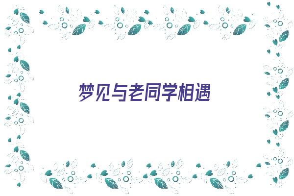 梦见与老同学相遇《梦见与老同学相遇的征兆》