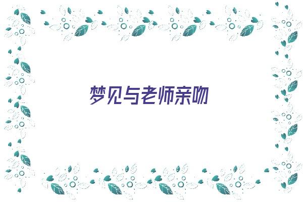 梦见与老师亲吻《梦见与老师亲吻什么意思》