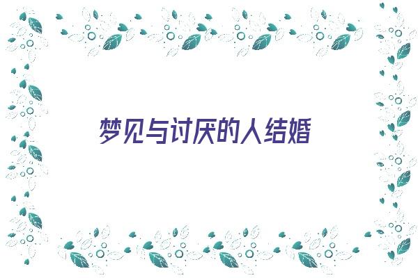 梦见与讨厌的人结婚《梦见与讨厌的人结婚什么意思》