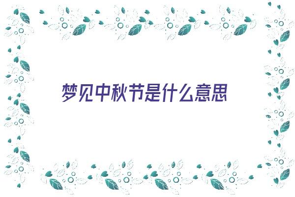  梦见中秋节是什么意思《梦到中秋节》 周公解梦