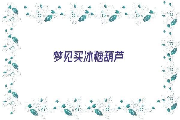 梦见买冰糖葫芦《梦见买冰糖葫芦吃是什么意思》