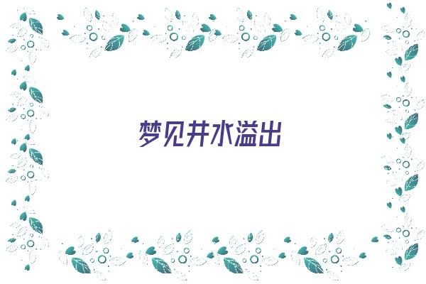 梦见井水溢出《梦见井水溢出往外流》