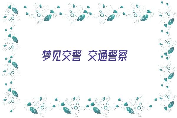 梦见交警 交通警察《梦见交警 交通警察抓人》