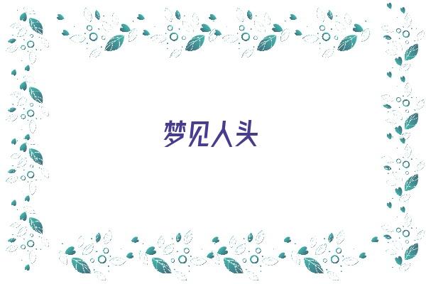 梦见人头《梦见人头是什么征兆》