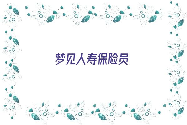 梦见人寿保险员《梦见人寿保险员什么意思》