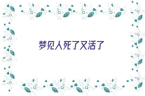  梦见人死了又活了《梦见人死了又活了是什么意思》 周公解梦