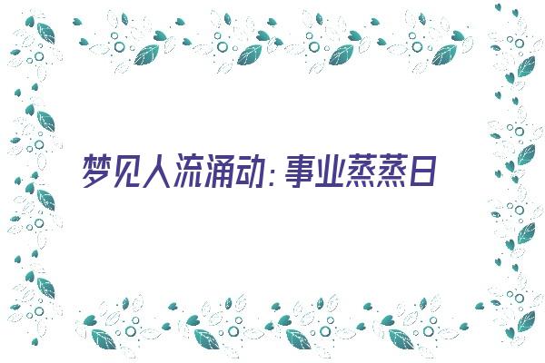  梦见人流涌动：事业蒸蒸日上《梦见人流大出血是什么征兆》 周公解梦