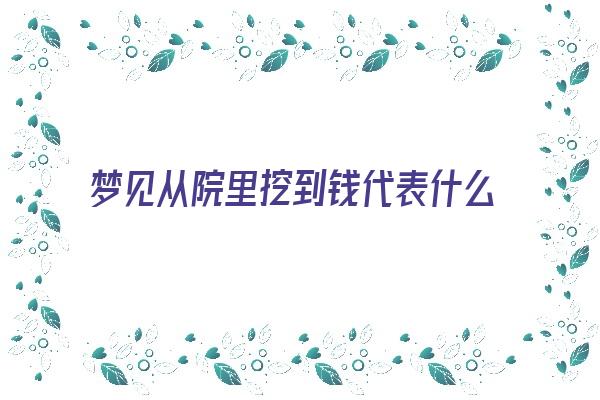 梦见从院里挖到钱代表什么意思《梦见从院里挖到钱代表什么意思啊》