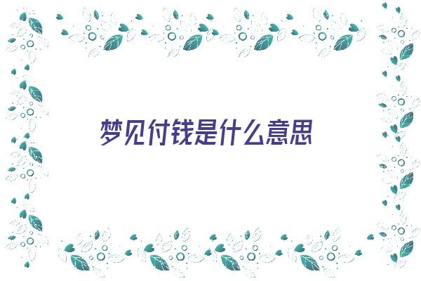 梦见付钱是什么意思《梦见付钱是什么意思周公解梦》