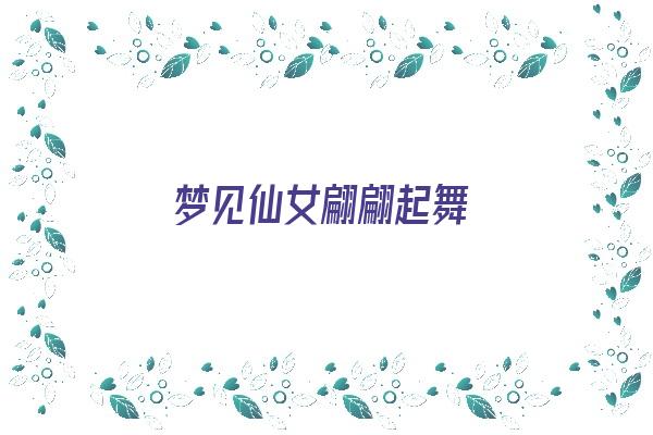 梦见仙女翩翩起舞《梦见仙女翩翩起舞什么意思》