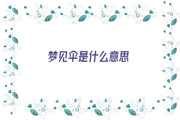 梦见伞是什么意思《梦见伞是什么意思 周公解梦》