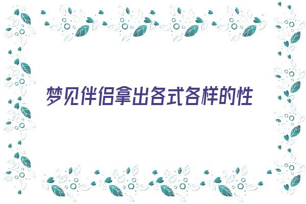 梦见伴侣拿出各式各样的性玩具代表什么《梦见伴侣拿出各式各样的性玩具代表什么意思》