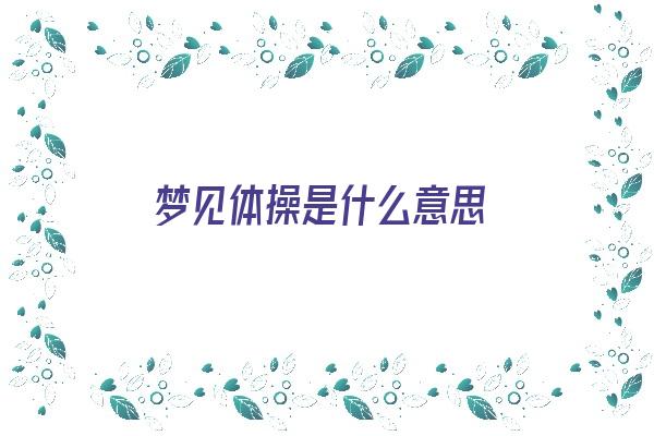  梦见体操是什么意思《梦见体操是什么意思啊》 周公解梦