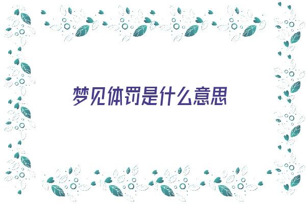 梦见体罚是什么意思《梦见体罚是什么意思周公解梦》