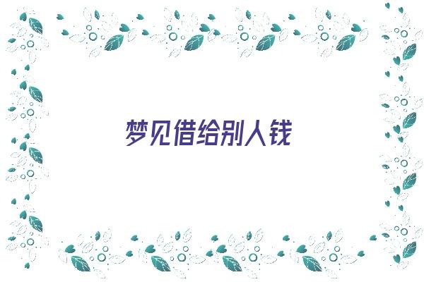 梦见借给别人钱《梦见借给别人钱是什么意思》