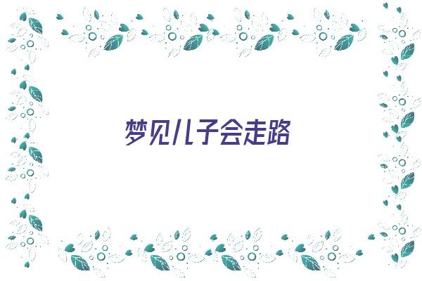 梦见儿子会走路《梦见儿子会走路了是什么征兆》