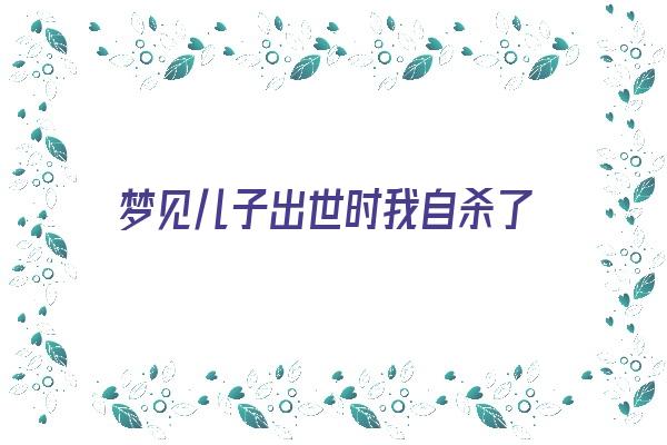  梦见儿子出世时我自杀了《梦到自己儿子出世了》 周公解梦