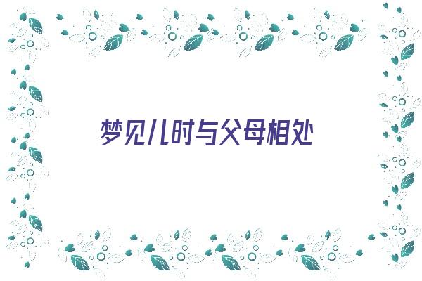 梦见儿时与父母相处《梦见儿时与父母相处很愉快》