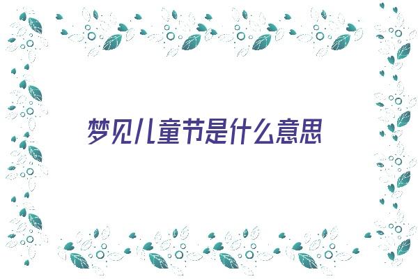 梦见儿童节是什么意思《做梦梦见儿童》