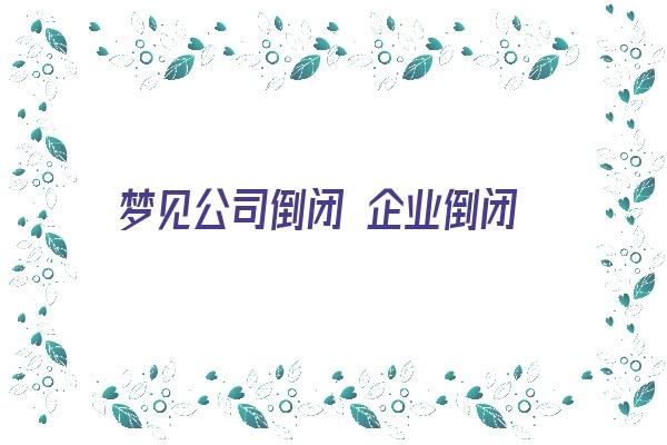 梦见公司倒闭 企业倒闭《梦见公司倒闭 企业倒闭什么意思》