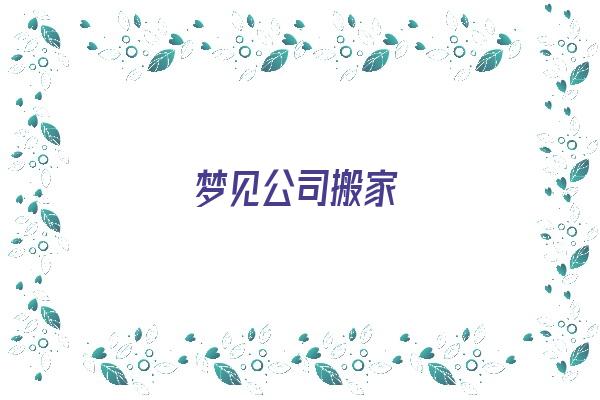 梦见公司搬家《梦见公司搬家什么预兆》