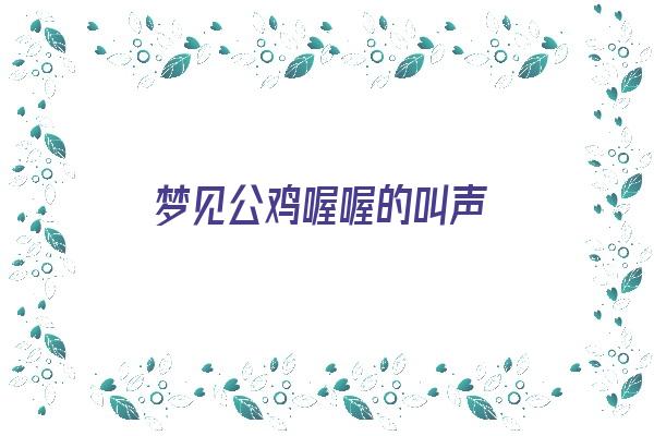 梦见公鸡喔喔的叫声《梦见公鸡喔喔的叫声什么意思》