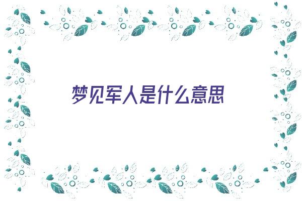 梦见军人是什么意思《梦见军人是什么意思有什么预兆》