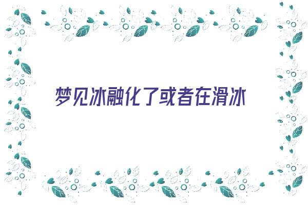 梦见冰融化了或者在滑冰《梦见冰融化了或者在滑冰什么意思》