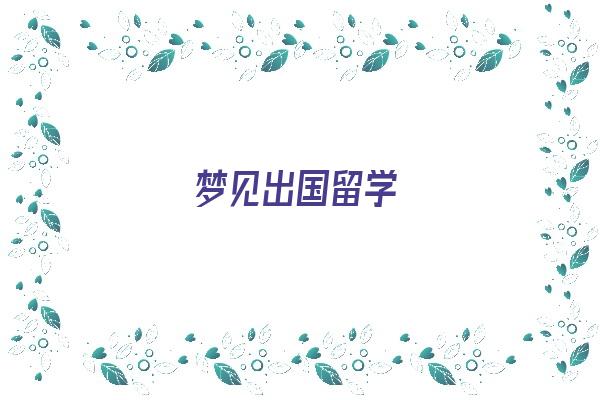 梦见出国留学《梦见出国留学什么预兆》