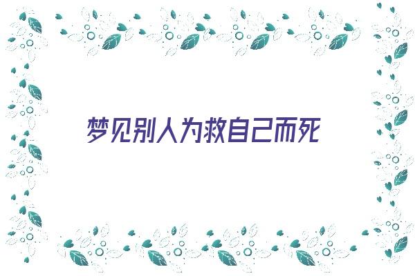 梦见别人为救自己而死《梦见别人为救自己而死 周公解梦》