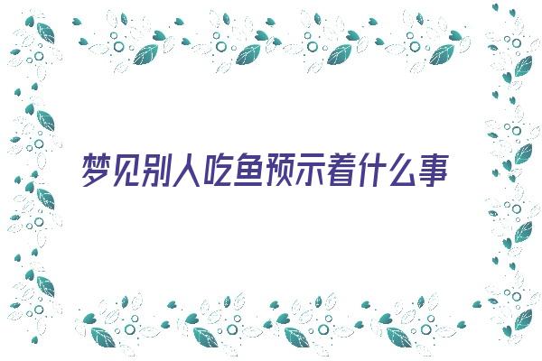  梦见别人吃鱼预示着什么事情《梦见别人吃鱼预示着什么事情呢》 周公解梦