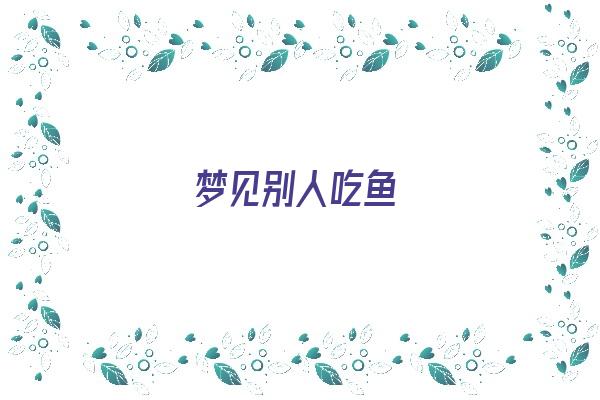 梦见别人吃鱼《梦见别人吃鱼是什么意思》