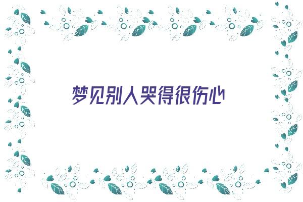 梦见别人哭得很伤心《梦见别人哭得很伤心周公解梦》