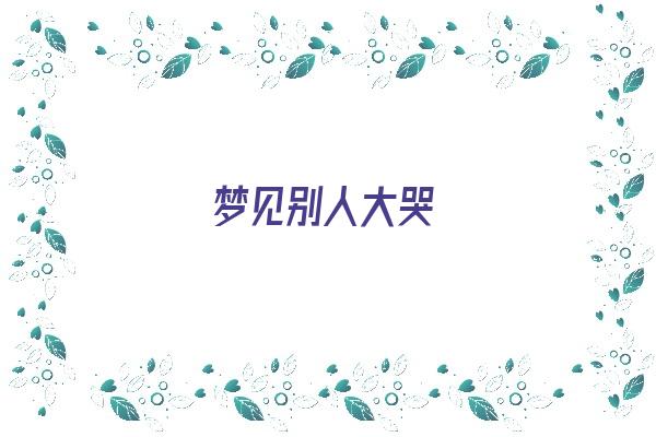 梦见别人大哭《梦见别人大哭预示着什么》