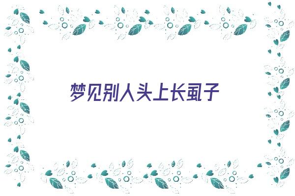 梦见别人头上长虱子《梦见别人头上长虱子预示着什么》