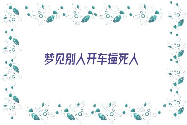  梦见别人开车撞死人《梦见别人开车撞死人是什么意思》 周公解梦