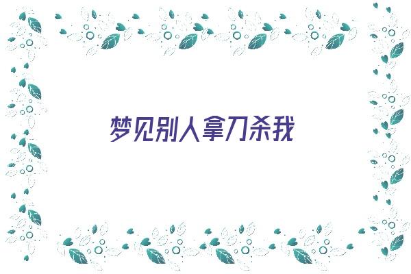  梦见别人拿刀杀我《梦见有个男的拿刀要杀我》 周公解梦