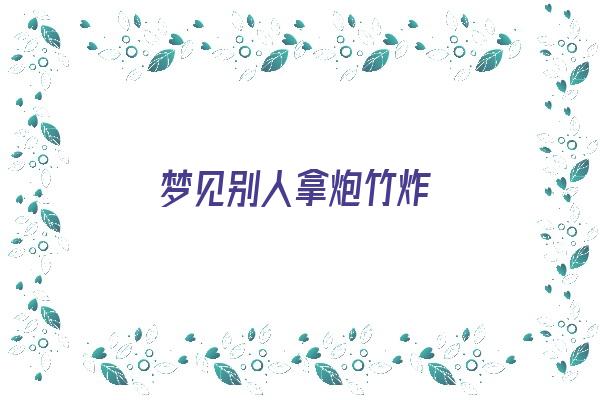 梦见别人拿炮竹炸《梦见别人拿炮竹炸我是什么意思》