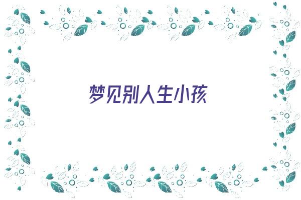 梦见别人生小孩《梦见别人生小孩是什么预兆》