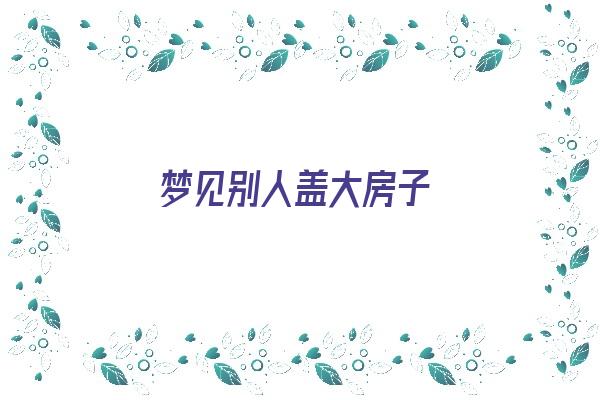 梦见别人盖大房子《梦见别人盖大房子是什么预兆》